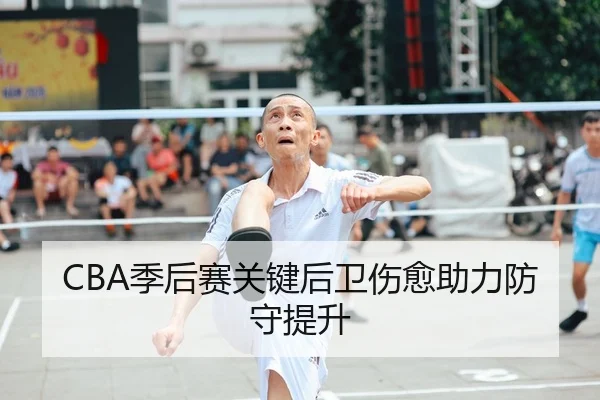 CBA季后赛关键后卫伤愈助力防守提升