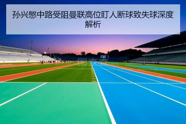 孙兴慜中路受阻曼联高位盯人断球致失球深度解析（bet365）